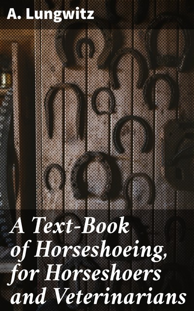 A Text-Book of Horseshoeing, for Horseshoers and Veterinarians, A. Lungwitz