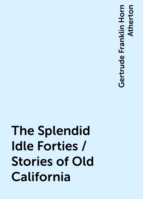 The Splendid Idle Forties / Stories of Old California, Gertrude Franklin Horn Atherton