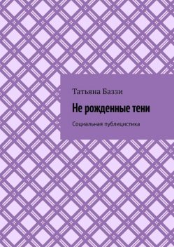 Не рожденные тени. Социальная публицистика, Татьяна Баззи