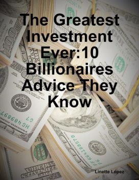 The Greatest Investment Ever:10 Billionaires Advice They Know, Linette Lopez