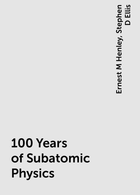 100 Years of Subatomic Physics, Ernest M Henley, Stephen D Ellis