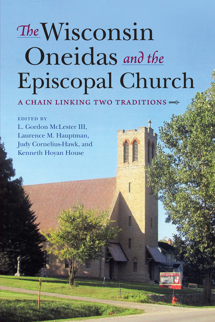 The Wisconsin Oneidas and the Episcopal Church, Laurence M. Hauptman, Judy Cornelius-Hawk, Kenneth Hoyan House, L. Gordon McLester III