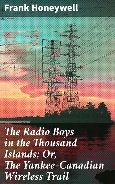 The Radio Boys in the Thousand Islands; Or, The Yankee-Canadian Wireless Trail, Frank Honeywell