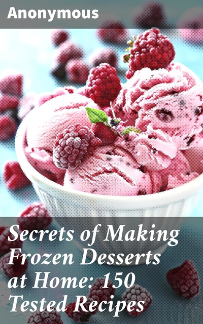 Secrets of Making Frozen Desserts at Home: 150 Tested Recipes, 