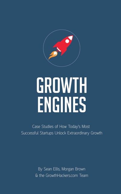 Startup Growth Engines: Case Studies of How Today’s Most Successful Startups Unlock Extraordinary Growth, Sean Ellis