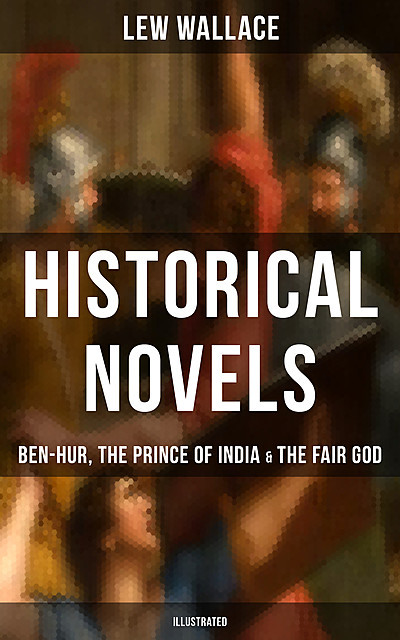 Historical Novels of Lew Wallace: Ben-Hur, The Prince of India & The Fair God (Illustrated), Lew Wallace