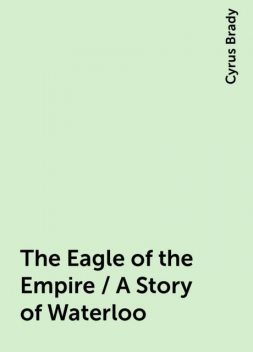 The Eagle of the Empire / A Story of Waterloo, Cyrus Brady