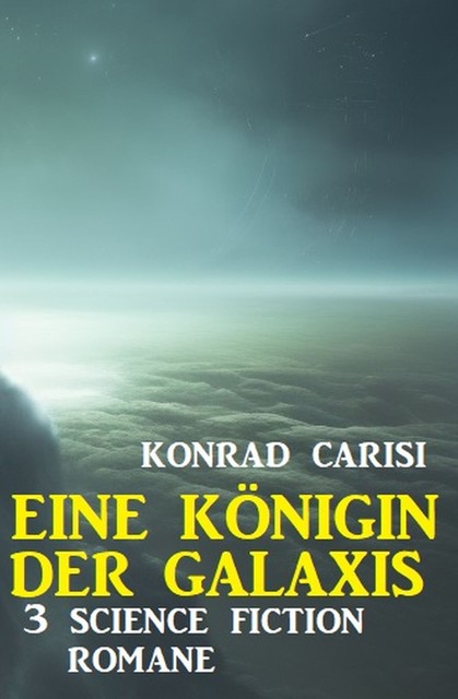 Eine Königin der Galaxis: 3 Science Fiction Romane, Konrad Carisi