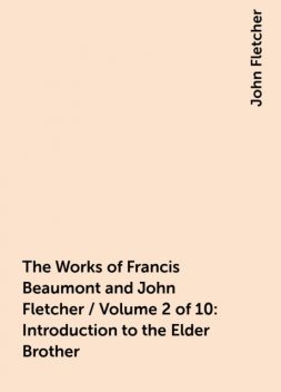 The Works of Francis Beaumont and John Fletcher / Volume 2 of 10: Introduction to the Elder Brother, John Fletcher