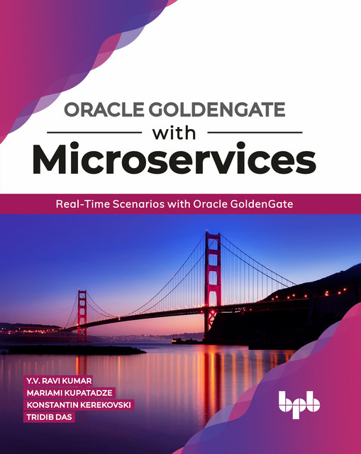 Oracle GoldenGate With Microservices: Real-Time Scenarios with Oracle GoldenGate, Konstantin Kerekovski, Mariami Kupatadze, Tridib Das, Yenugula Venkata Ravi Kumar