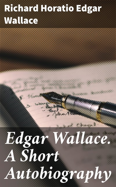 Edgar Wallace. A Short Autobiography, Richard Horatio Edgar Wallace