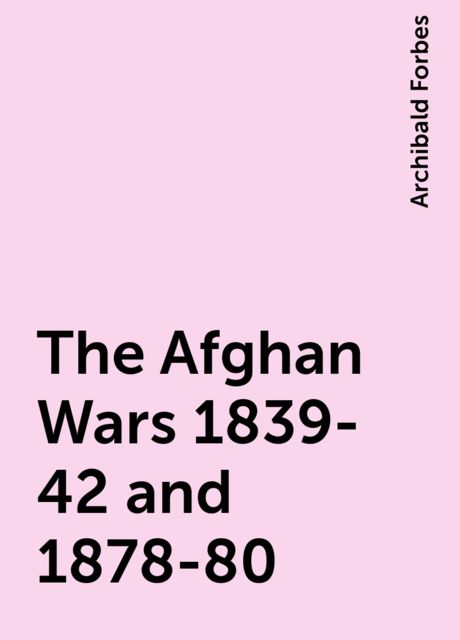 The Afghan Wars 1839-42 and 1878-80, Archibald Forbes