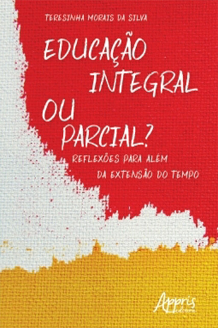 Educação Integral ou Parcial? Reflexões para Além da Extensão do Tempo, Teresinha Morais da Silva