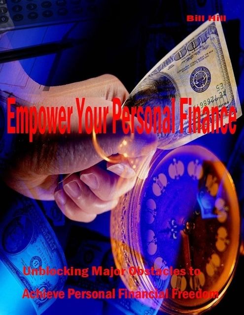 Empower Your Personal Finance – Unblocking Major Obstacles to Achieve Personal Financial Freedom, Bill Hill