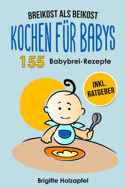 Breikost als Beikost – Kochen für Babys: 155 Babybrei Rezepte für eine gesunde Baby Nahrung, Brigitte Holzapfel