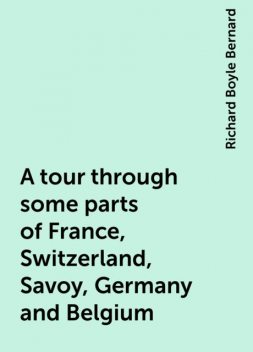 A tour through some parts of France, Switzerland, Savoy, Germany and Belgium, Richard Boyle Bernard