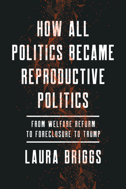 How All Politics Became Reproductive Politics, Laura Briggs