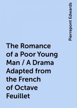 The Romance of a Poor Young Man / A Drama Adapted from the French of Octave Feuillet, Pierrepont Edwards