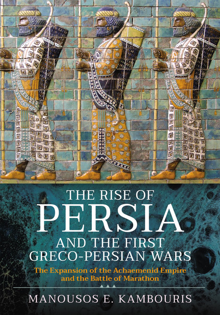 The Rise of Persia and the First Greco-Persian Wars, Manousos E Kambouris