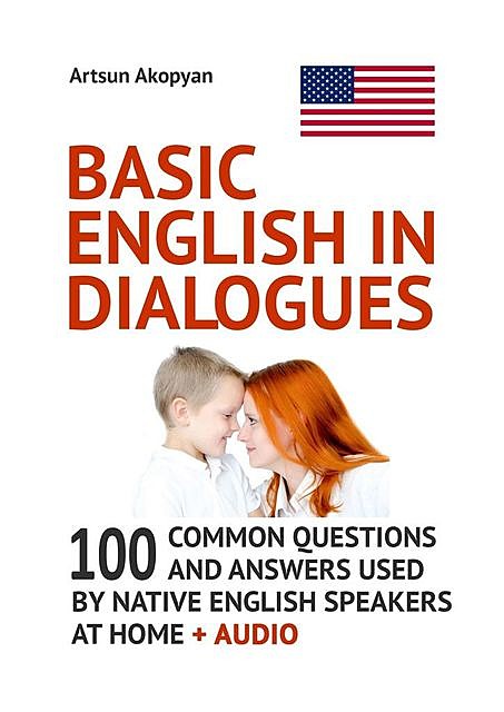 Basic English in Dialogues. 100 Common Questions and Answers Used by Native English Speakers at Home + Audio, Artsun Akopyan