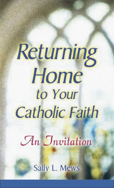 Returning Home to Your Catholic Faith, Sally L.Mews