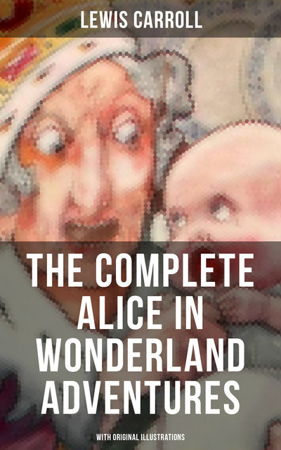 THE COMPLETE ALICE IN WONDERLAND ADVENTURES (With Original Illustrations), Lewis Carroll