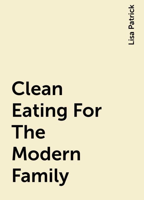 Clean Eating For The Modern Family, Lisa Patrick