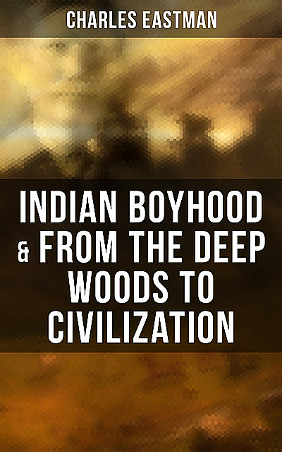 Indian Boyhood & From the Deep Woods to Civilization, Charles Eastman