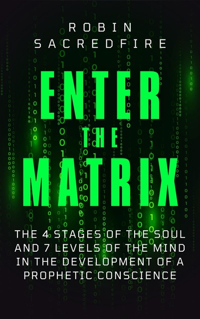 Enter the Matrix: The 4 Stages of the Soul and 7 Levels of the Mind in the Development of a Prophetic Conscience, Robin Sacredfire