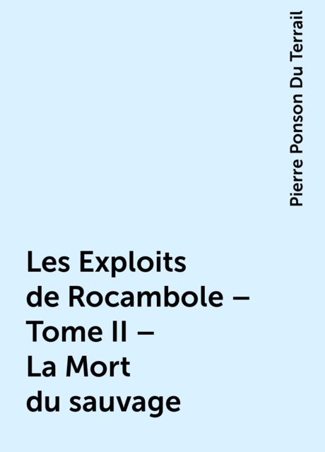 Les Exploits de Rocambole – Tome II – La Mort du sauvage, Pierre Ponson Du Terrail