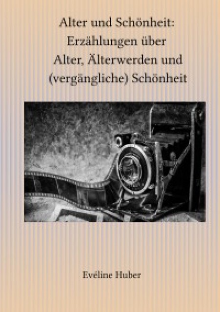 Alter und Schönheit: Erzählungen über Alter, Älterwerden und (vergängliche) Schönheit, Eveline Huber