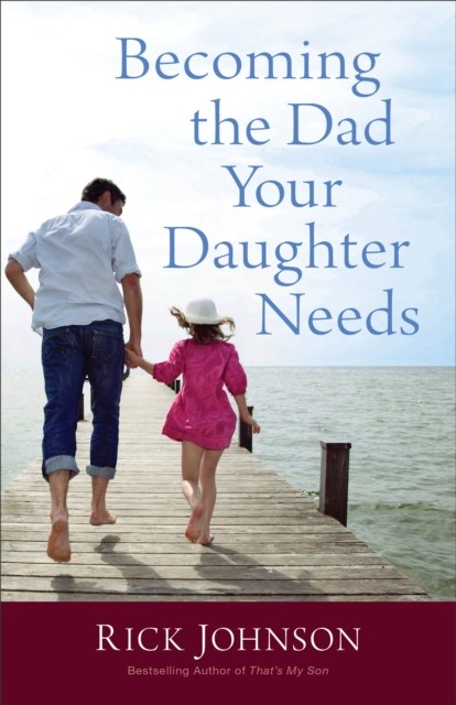 Becoming the Dad Your Daughter Needs, Rick Johnson