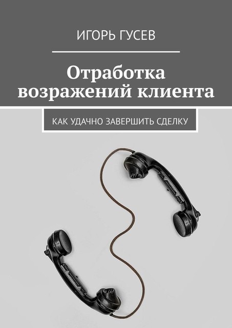 Отработка возражений клиента. Как удачно завершить сделку, Игорь Гусев