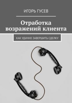 Отработка возражений клиента. Как удачно завершить сделку, Игорь Гусев
