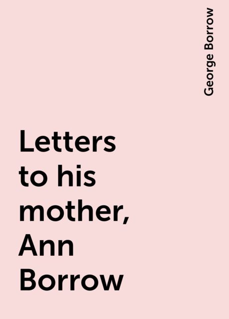 Letters to his mother, Ann Borrow, George Borrow