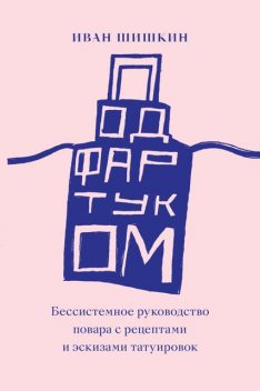 Под фартуком. Бессистемное руководство повара с рецептами и эскизами татуировок, Иван Тимофеевич Шишкин