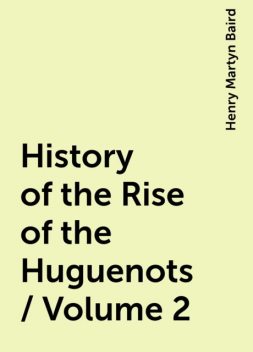 History of the Rise of the Huguenots / Volume 2, Henry Martyn Baird