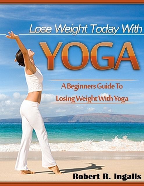 Lose Weight Today with Yoga: A Beginners Guide to Losing Weight with Yoga, Robert B.Ingalls