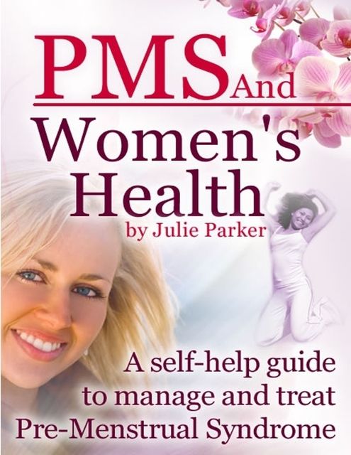PMS and Women’s Health – A Self-help Guide to Manage and Treat Pre-menstrual Syndrome, Julie Parker