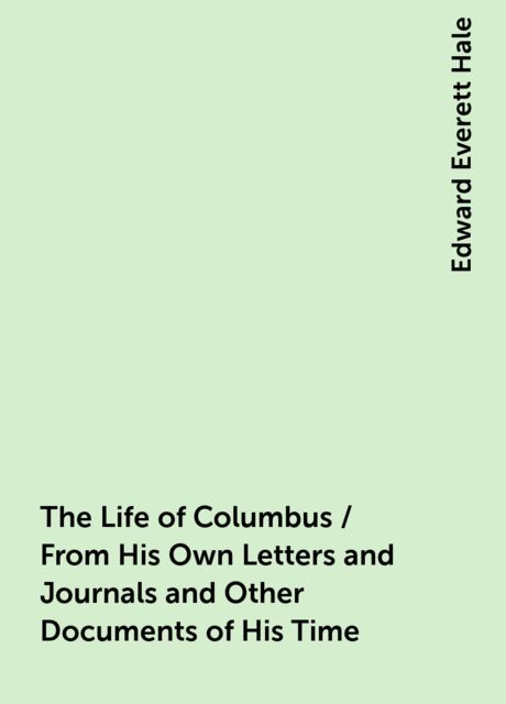 The Life of Columbus / From His Own Letters and Journals and Other Documents of His Time, Edward Everett Hale