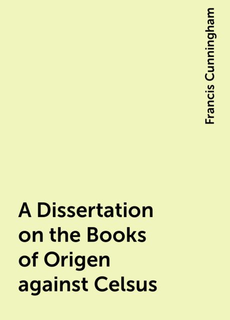 A Dissertation on the Books of Origen against Celsus, Francis Cunningham
