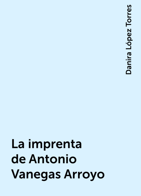 La imprenta de Antonio Vanegas Arroyo, Danira López Torres