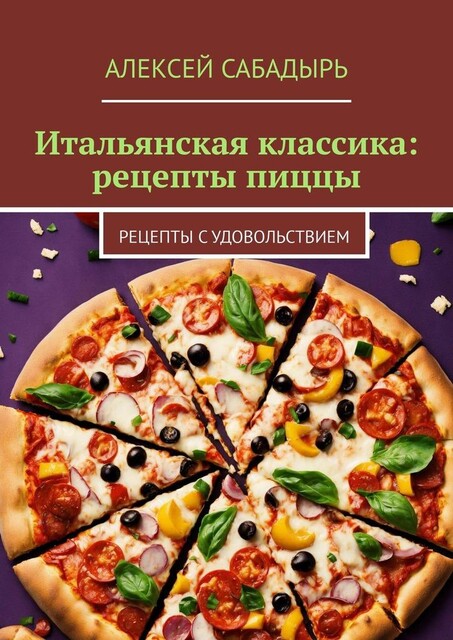 Итальянская классика: рецепты пиццы. Рецепты с удовольствием, Алексей Сабадырь