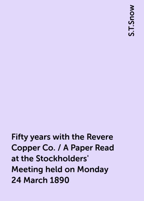 Fifty years with the Revere Copper Co. / A Paper Read at the Stockholders' Meeting held on Monday 24 March 1890, S.T.Snow