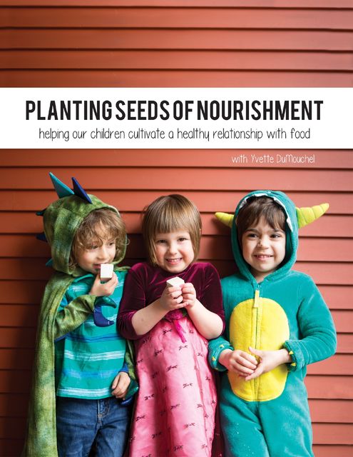 Planting Seeds of Nourishment: Helping Our Children Cultivate a Healthy Relationship With Food, Yvette DuMouchel