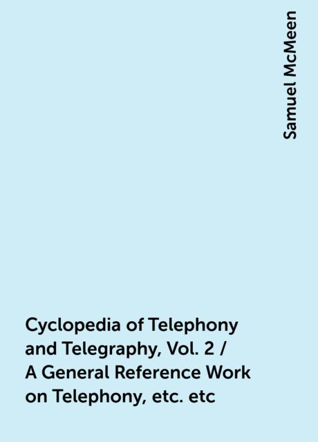 Cyclopedia of Telephony and Telegraphy, Vol. 2 / A General Reference Work on Telephony, etc. etc, Samuel McMeen
