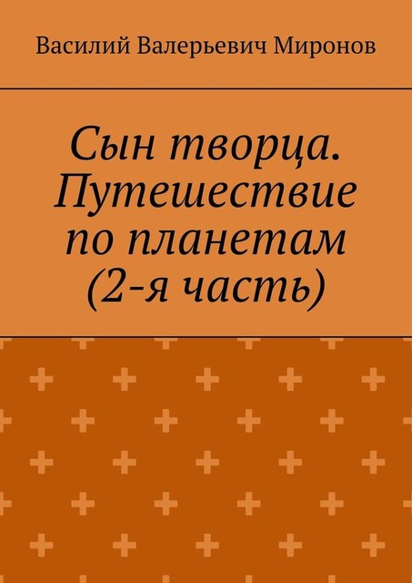 Сын творца. Путешествие по планетам (2-я часть), Василий Миронов