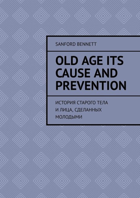 Old age its cause and prevention. История старого тела и лица, сделанных молодыми, Sanford Bennett