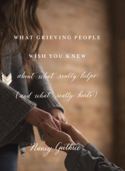 What Grieving People Wish You Knew about What Really Helps (and What Really Hurts), Nancy Guthrie