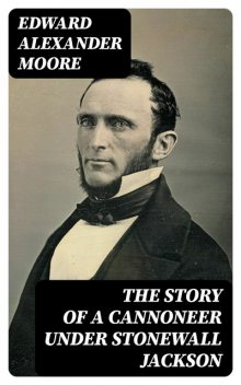 The Story of a Cannoneer Under Stonewall Jackson, Edward Moore